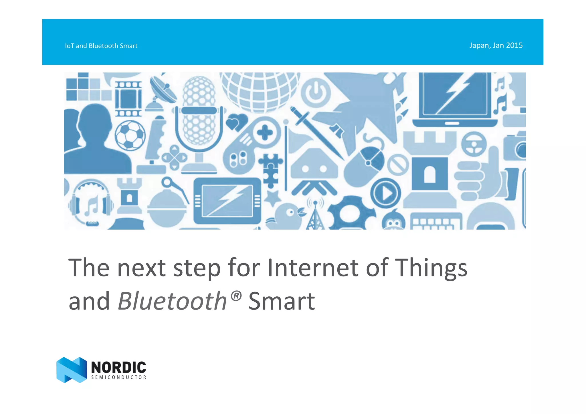 The	
  next	
  step	
  for	
  Internet	
  of	
  Things	
  	
  
and	
  Bluetooth®	
  Smart	
  
Japan,	
  Jan	
  2015	
  IoT	
  and	
  Bluetooth	
  Smart	
  
 