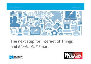The	
  next	
  step	
  for	
  Internet	
  of	
  Things	
  	
  
and	
  Bluetooth®	
  Smart	
  
Japan,	
  May	
  2015	
  IoT	
  and	
  Bluetooth	
  Smart	
  
 