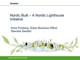 Nordic Built – A Nordic Lighthouse
 Initiative

  Anna Forsberg, Green Business Officer
  Skanska Sweden




Nordic Built 2013-03-04
 