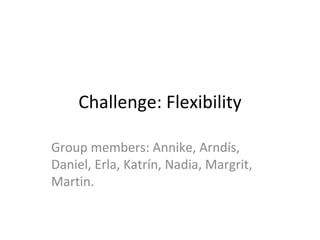 Challenge: Flexibility

Group members: Annike, Arndís,
Daniel, Erla, Katrín, Nadia, Margrit,
Martin.
 