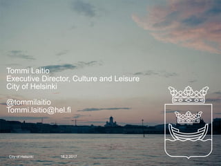16.2.2017City of Helsinki
Tommi Laitio
Executive Director, Culture and Leisure
City of Helsinki
@tommilaitio
Tommi.laitio@hel.fi
 