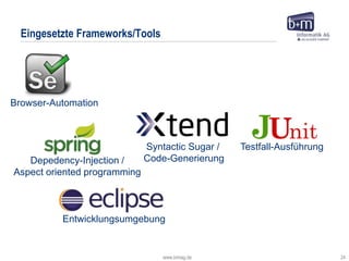 www.bmiag.de 24
Eingesetzte Frameworks/Tools
Browser-Automation
Entwicklungsumgebung
Testfall-Ausführung
Depedency-Injection /
Aspect oriented programming
Syntactic Sugar /
Code-Generierung
 