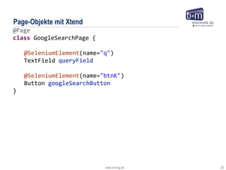 www.bmiag.de 26
Page-Objekte mit Xtend
@Page
class GoogleSearchPage {
@SeleniumElement(name="q")
TextField queryField
@SeleniumElement(name="btnK")
Button googleSearchButton
}
 