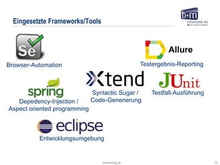 www.bmiag.de 33
Eingesetzte Frameworks/Tools
Browser-Automation
Entwicklungsumgebung
Testfall-Ausführung
Depedency-Injection /
Aspect oriented programming
Syntactic Sugar /
Code-Generierung
Testergebnis-Reporting
Allure
 