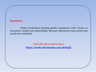 Summary:
Nordic Destination develop quality experiences with a focus on
movement, health and relationships. Because experiences must enrich and
enrich the individual.
Visit this site to learn more:
https://nordic-destination.com/ebeltoft/
 