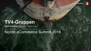 Maria Holmgren | Team lead - Digital analys
TV4-Gruppen
Nordic eCommerce Summit 2016
 
