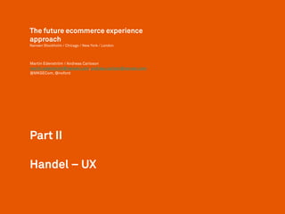 Part II
Handel – UX
The future ecommerce experience
approach
Nansen Stockholm / Chicago / New York / London
Martin Edenström / Andreas Carlsson
martin.edenstrom@nansen.com, andreas.carlson@nansen.com
@MKSECom, @nofont
 