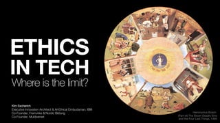 ETHICS
IN TECH
Where is the limit?
Kim Escherich
Executive Innovation Architect & AI-Ethical Ombudsman, IBM
Co-Founder, Fremvirke & Nordic Bildung
Co-Founder, Muldiverset
Hieronymus Bosch
(Part of) The Seven Deadly Sins
and the Four Last Things, 1485
 