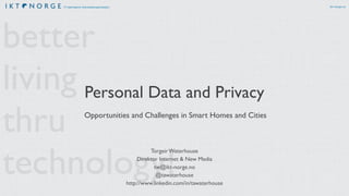 IT-næringens interesseorganisasjon ikt-norge.no
better
living
thru
technology!
Torgeir Waterhouse
Direktor Internet & New Media
tw@ikt-norge.no
@tawaterhouse
http://www.linkedin.com/in/tawaterhouse
Opportunities and Challenges in Smart Homes and Cities
Personal Data and Privacy
 