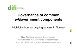 Governance of common
  e-Government components

Highlights from an ongoing process in Norway


       Ellen Strålberg, assistent director general
    Department for ICT-governance and coordination
  Agency for Public Management and eGovernment (Difi)
 