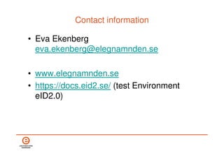 Contact information

• Eva Ekenberg
  eva.ekenberg@elegnamnden.se

• www.elegnamnden.se
• https://docs.eid2.se/ (test Envi...