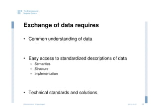 Exchange of data requires

• Common understanding of data



• Easy access to standardized descriptions of data
       – Semantics
       – Structure
       – Implementation




• Technical standards and solutions

eGovernment - Copenhagen                             2011.12.07   12
 