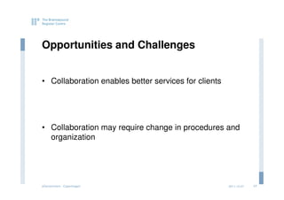 Opportunities and Challenges


• Collaboration enables better services for clients




• Collaboration may require change in procedures and
  organization




eGovernment - Copenhagen                              2011.12.07   17
 