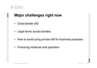 Major challenges right now

• Cross border eID

• Legal terms across borders

• How to avoid using private eID for business purposes

• Financing initiatives and operation




eGovernment - Copenhagen                          2011.12.07   26
 