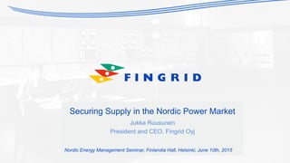 Securing Supply in the Nordic Power Market
Jukka Ruusunen
President and CEO, Fingrid Oyj
Nordic Energy Management Seminar, Finlandia Hall, Helsinki, June 10th, 2015
 