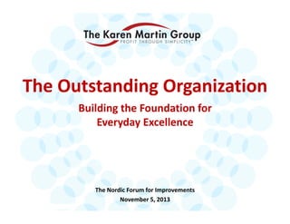 The Outstanding Organization
Building the Foundation for 
Everyday Excellence

The Nordic Forum for Improvements
November 5, 2013
© 2013 The Karen Martin Group, Inc.

 