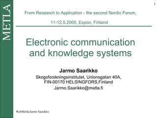 From Research to Application - the second Nordic Forum, 11-12.5.2000, Espoo, Finland   Electronic communication and knowledge systems Jarmo Saarikko Skogsforskningsinstitutet, Unionsgatan 40A, FIN-00170 HELSINGFORS,Finland [email_address] 