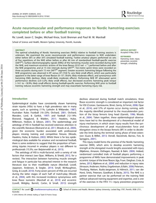 Acute neuromuscular and performance responses to Nordic hamstring exercises
completed before or after football training
Ric Lovell, Jason C. Siegler, Michael Knox, Scott Brennan and Paul W. M. Marshall
School of Science and Health, Western Sydney University, Penrith, Australia
ABSTRACT
The optimal scheduling of Nordic Hamstring exercises (NHEs) relative to football training sessions is
unknown. We examined the acute neuromuscular and performance responses to NHE undertaken
either before (BT) or after (AT) simulated football training. Twelve amateur players performed six sets
of five repetitions of the NHE either before or after 60 min of standardised football-specific exercise
(SAFT60
). Surface electromyography signals (EMG) of the hamstring muscles were recorded during both
the NHE, and maximum eccentric actions of the knee flexors (0.52 rad · s–1
) performed before and after
the NHE programme, and at 15 min intervals during SAFT60
. Ten-metre sprint times were recorded on
three occasions during each 15 min SAFT60
segment. Greater eccentric hamstring fatigue following the
NHE programme was observed in BT versus AT (19.8 %; very likely small effect), which was particularly
apparent in the latter range of knee flexion (0–15°; 39.6%; likely moderate effect), and synonymous with
hamstring EMG declines (likely small–likely moderate effects). Performing NHE BT attenuated sprint
performance declines (2.0–3.2%; likely small effects), but decreased eccentric hamstring peak torque
(–14.1 to –18.9%; likely small effects) during football-specific exercise. Performing NHE prior to football
training reduces eccentric hamstring strength and may exacerbate hamstring injury risk.
ARTICLE HISTORY
Accepted 8 May 2016
KEYWORDS
Hamstring strain; injury
prevention; eccentric
strength; scheduling
Introduction
Epidemiological studies have consistently shown hamstring
strain injuries (HSIs) to have a high prevalence rate in many
sports, such as sprinting (11%; Lysholm & Wiklander, 1987),
Australian Rules Football (16–23%; Orchard, 2001; Orchard,
Marsden, Lord, & Garlick, 1997) and football (12–14%:
Ekstrand, Hagglund, & Walden, 2011; Hawkins, Hulse,
Wilkinson, Hodson, & Gibson, 2001). The epidemiology and
aetiology of HSI in football has received extensive attention in
the scientific literature (Ekstrand et al., 2011; Woods et al., 2004),
given the economic burden associated with professional
players missing training and competitive fixtures (Woods,
Hawkins, Hulse, & Hodson, 2002). Whilst there is far less epide-
miological data available for amateur and recreational football,
there is some evidence to suggest that the proportion of ham-
string injuries incurred in amateur players is not different to
professionals (15.3%; van Beijsterveldt et al., 2015).
The aetiology of HSI is multi-factorial, with a variety of risk
factors that interact (see Opar, Williams, & Shield, 2012, for a
review). The interaction between hamstring muscle strength
and fatigue in particular has attracted interest in the research
literature due to their modifiable nature (Marshall, Lovell,
Jeppesen, Andersen, & Siegler, 2014; Small, McNaughton,
Greig, & Lovell, 2010). Forty-seven percent of HSIs are incurred
during the latter stages of each half of match-play (Woods
et al., 2004), with this increased incidence synonymous with
knee flexor isometric (Marshall et al., 2014) and eccentric
(Lovell, Midgley, Barrett, Carter, & Small, 2013) strength
declines observed during football match simulations. Knee
flexor eccentric strength is considered an important risk factor
for HSI (Croisier, Ganteaume, Binet, Genty, & Ferret, 2008; Opar
et al., 2014), and 57% of injuries occur during running, with
the majority identified proximal to the musculotendon junc-
tion of the bicep femoris long head (Garrett, 1996; Woods
et al., 2004). Taken together, these epidemiological observa-
tions have led to the development of a theoretical model of
injury mechanism, in which strain injury results from the syn-
chronous development of peak musculotendon force and
elongation stress in the biceps femoris (BF) in order to decele-
rate the limb during the terminal swing phase of knee exten-
sion (Guex & Millet, 2013; Verrall, Slavotinek, Barnes, Fon, &
Spriggins, 2001).
This injury model forms the premise of the Nordic hamstring
exercise (NHE), which aims to develop eccentric hamstring
strength at the elongated muscle lengths associated with injury
(Mjølsnes, Arnason, Osthagen, Raastad, & Bahr, 2004). Indeed,
randomised controlled trials of football players performing a
programme of NHEs have demonstrated improvements in peak
eccentric torque of the knee flexors (Iga, Fruer, Deighan, Croix, &
James, 2012; Mjølsnes et al., 2004) and reduction in injury rates
(Arnason, Andersen, Holme, Engebretsen, & Bahr, 2008; Petersen,
Thorborg, Nielsen, Budtz-Jørgensen, & Hölmich, 2011; van der
Horst, Smits, Petersen, Goedhart, & Backx, 2015). The NHE is a
partner exercise that can be performed on the training field
without advanced training equipment and expertise, and is one
of the exercises in the FIFA 11+ injury prevention programme
CONTACT Ric Lovell r.lovell@westernsydney.edu.au School of Science and Health, Western Sydney University, Locked Bag 1797, Penrith, NSW 2751,
Australia
JOURNAL OF SPORTS SCIENCES, 2016
http://dx.doi.org/10.1080/02640414.2016.1191661
© 2016 Informa UK Limited, trading as Taylor & Francis Group
Downloadedby[UniversityofNebraska,Lincoln]at06:2306June2016
 