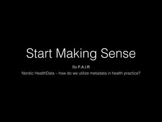 Start Making Sense
Be F.A.I.R
Nordic HealthData – how do we utilize metadata in health practice?
 