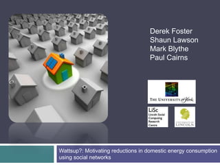 Derek Foster,[object Object],Shaun Lawson,[object Object],Mark Blythe,[object Object],Paul Cairns,[object Object],Wattsup?: Motivating reductions in domestic energy consumption using social networks ,[object Object]