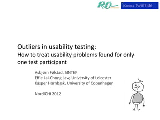 Outliers in usability testing:
How to treat usability problems found for only
one test participant
      Asbjørn Følstad, SINTEF
      Effie Lai-Chong Law, University of Leicester
      Kasper Hornbæk, University of Copenhagen

      NordiCHI 2012
 