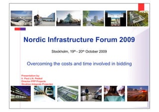 Nordic Infrastructure Forum 2009
                          Stockholm, 19th - 20th October 2009


    Overcoming the costs and time involved in bidding

Presentation by:
Ir. Paul J.A. Peekel
Director PPP Projects
Strukton Integrale Projecten
 