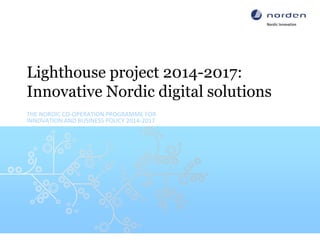 Lighthouse project 2014-2017:
Innovative Nordic digital solutions
THE NORDIC CO-OPERATION PROGRAMME FOR
INNOVATION AND BUSINESS POLICY 2014-2017
 