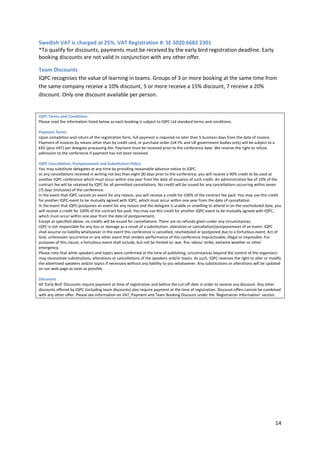 Swedish VAT is charged at 25%. VAT Registration #: SE 5020 6682 2301
*To qualify for discounts, payments must be received by the early bird registration deadline. Early
booking discounts are not valid in conjunction with any other offer.

Team Discounts
IQPC recognises the value of learning in teams. Groups of 3 or more booking at the same time from
the same company receive a 10% discount, 5 or more receive a 15% discount, 7 receive a 20%
discount. Only one discount available per person.


IQPC Terms and Conditions:
Please read the information listed below as each booking is subject to IQPC Ltd standard terms and conditions.

Payment Terms
Upon completion and return of the registration form, full payment is required no later than 5 business days from the date of invoice.
Payment of invoices by means other than by credit card, or purchase order (UK Plc and UK government bodies only) will be subject to a
€65 (plus VAT) per delegate processing fee. Payment must be received prior to the conference date. We reserve the right to refuse
admission to the conference if payment has not been received.

IQPC Cancellation, Postponement and Substitution Policy
You may substitute delegates at any time by providing reasonable advance notice to IQPC.
or any cancellations received in writing not less than eight (8) days prior to the conference, you will receive a 90% credit to be used at
another IQPC conference which must occur within one year from the date of issuance of such credit. An administration fee of 10% of the
contract fee will be retained by IQPC for all permitted cancellations. No credit will be issued for any cancellations occurring within seven
(7) days (inclusive) of the conference.
In the event that IQPC cancels an event for any reason, you will receive a credit for 100% of the contract fee paid. You may use this credit
for another IQPC event to be mutually agreed with IQPC, which must occur within one year from the date of cancellation.
In the event that IQPC postpones an event for any reason and the delegate is unable or unwilling to attend in on the rescheduled date, you
will receive a credit for 100% of the contract fee paid. You may use this credit for another IQPC event to be mutually agreed with IQPC,
which must occur within one year from the date of postponement.
Except as specified above, no credits will be issued for cancellations. There are no refunds given under any circumstances.
IQPC is not responsible for any loss or damage as a result of a substitution, alteration or cancellation/postponement of an event. IQPC
shall assume no liability whatsoever in the event this conference is cancelled, rescheduled or postponed due to a fortuitous event, Act of
God, unforeseen occurrence or any other event that renders performance of this conference impracticable, illegal or impossible. For
purposes of this clause, a fortuitous event shall include, but not be limited to: war, fire, labour strike, extreme weather or other
emergency.
Please note that while speakers and topics were confirmed at the time of publishing, circumstances beyond the control of the organizers
may necessitate substitutions, alterations or cancellations of the speakers and/or topics. As such, IQPC reserves the right to alter or modify
the advertised speakers and/or topics if necessary without any liability to you whatsoever. Any substitutions or alterations will be updated
on our web page as soon as possible.

Discounts
All 'Early Bird' Discounts require payment at time of registration and before the cut-off date in order to receive any discount. Any other
discounts offered by IQPC (including team discounts) also require payment at the time of registration. Discount offers cannot be combined
with any other offer. Please see information on VAT, Payment and Team Booking Discount under the ‘Registration Information’ section.




                                                                                                                                          14
 