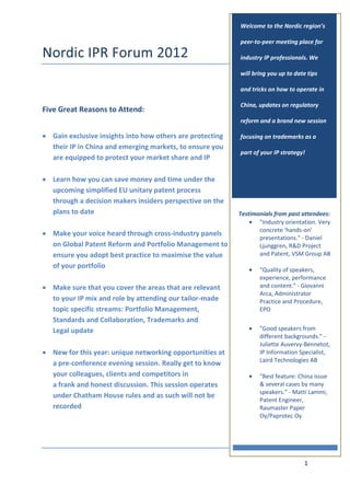 Welcome to the Nordic region’s

                                                            peer-to-peer meeting place for

                                                            industry IP professionals. We

                                                            will bring you up to date tips

                                                            and tricks on how to operate in

                                                            China, updates on regulatory
Five Great Reasons to Attend:
                                                            reform and a brand new session

   Gain exclusive insights into how others are protecting   focusing on trademarks as a
   their IP in China and emerging markets, to ensure you
                                                            part of your IP strategy!
   are equipped to protect your market share and IP

   Learn how you can save money and time under the
   upcoming simplified EU unitary patent process
   through a decision makers insiders perspective on the
   plans to date                                            Testimonials from past attendees:
                                                                   "Industry orientation. Very
                                                                   concrete 'hands-on'
   Make your voice heard through cross-industry panels
                                                                   presentations." - Daniel
   on Global Patent Reform and Portfolio Management to             Ljunggren, R&D Project
   ensure you adopt best practice to maximise the value            and Patent, VSM Group AB
   of your portfolio
                                                                   "Quality of speakers,
                                                                   experience, performance
   Make sure that you cover the areas that are relevant            and content." - Giovanni
                                                                   Arca, Administrator
   to your IP mix and role by attending our tailor-made            Practice and Procedure,
   topic specific streams: Portfolio Management,                   EPO
   Standards and Collaboration, Trademarks and
   Legal update                                                    "Good speakers from
                                                                   different backgrounds." -
                                                                   Juliette Auvervy-Bennetot,
   New for this year: unique networking opportunities at           IP Information Specialist,
                                                                   Laird Technologies AB
   a pre-conference evening session. Really get to know
   your colleagues, clients and competitors in                     "Best feature: China issue
   a frank and honest discussion. This session operates            & several cases by many
                                                                   speakers." - Matti Lammi,
   under Chatham House rules and as such will not be
                                                                   Patent Engineer,
   recorded                                                        Raumaster Paper
                                                                   Oy/Paprotec Oy




                                                                                    1
 