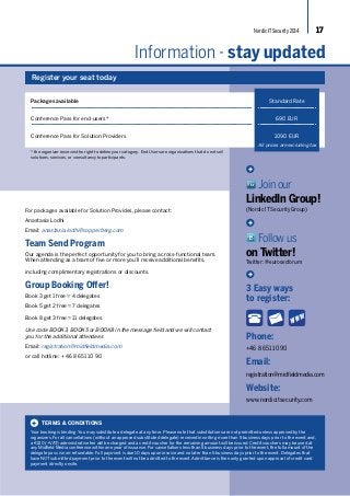 Nordic IT Security 2014 17 
Information - stay updated 
+ 
Standard Rate 
690 EUR 
1090 EUR 
All prices are excluding tax 
Join our 
LinkedIn Group! 
(Nordic IT Security Group) 
+ 
Follow us 
on Twitter! 
Twitter: @eurosecforum 
+ 
3 Easy ways 
to register: 
Phone: 
+46 8 651 10 90 
Email: 
registration@midfieldmedia.com 
Website: 
www.nordicitsecurity.com 
Register your seat today 
Packages available 
Conference Pass for end-users* 
Conference Pass for Solution Providers 
* the organizer reserves the right to define your category. End Users are organizations that do not sell 
solutions, services, or consultancy to participants. 
For packages available for Solution Provides, please contact: 
Anastasia Lodhi 
Email: anastasia.lodhi@copperberg.com 
Team Send Program 
Our agenda is the perfect opportunity for you to bring a cross-functional team. 
When attending as a team of five or more you’ll receive additional benefits, 
including complimentary registrations or discounts. 
Group Booking Offer! 
Book 3 get 1 free = 4 delegates 
Book 5 get 2 free = 7 delegates 
Book 8 get 3 free = 11 delegates 
Use code BOOK3, BOOK5 or BOOK8 in the message field and we will contact 
you for the additional attendees 
Email: registration@midfieldmedia.com 
or call hotline: + 46 8 651 10 90 
TERMS & CONDITIONS 
+ 
Your booking is binding. You may substitute a delegate at any time. Please note that substitutions are not permitted unless approved by the 
organizers. For all cancellations (without an approved substituted delegate) received in writing more than 5 business days prior to the event and, 
a €120 (+VAT) administrative fee will be charged and a credit voucher for the remaining amount will be issued. Credit vouchers may be used at 
any Midfield Media conference within one year of issuance. For cancellations less than 5 business days prior to the event, the full amount of the 
delegate pass is non-refundable. Full payment is due 10 days upon invoice and no later than 5 business days prior to the event. Delegates that 
have NOT submitted payment prior to the event will not be admitted to the event. Admittance is then only granted upon approval of credit card 
payment directly onsite. 
 