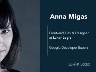 Front-end Dev & Designer
at Lunar Logic
Anna Migas
Google Developer Expert
 