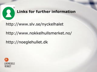 Links for further information
http://www.slv.se/nyckelhalet
http://www.nokkelhullsmerket.no/
http://noeglehullet.dk
 