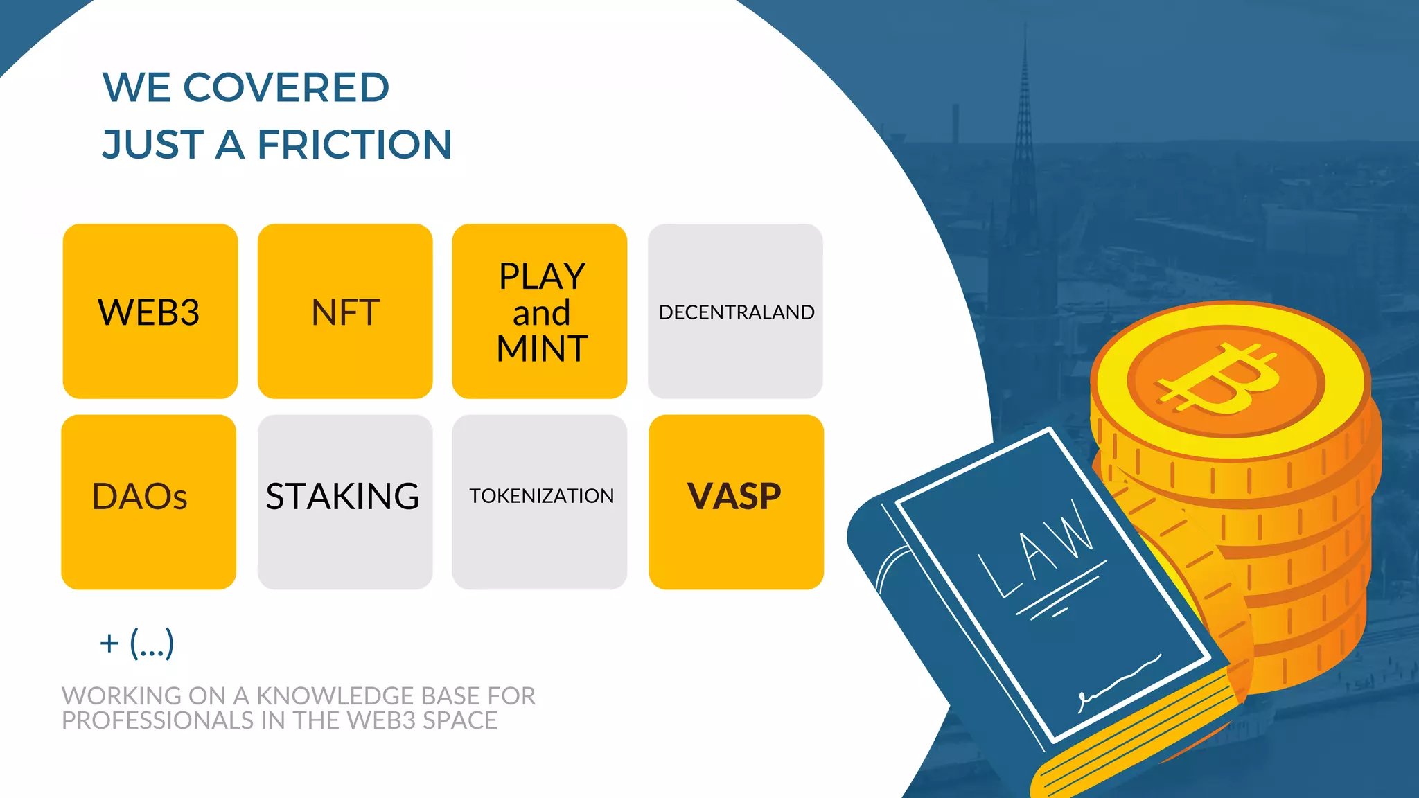 Source: The Next Wave of Fintech, Insurance and Regtech, Stockholm School of Economics (2017)
WE COVERED
JUST A FRICTION
WEB3 NFT
PLAY
and
MINT
DECENTRALAND
DAOs STAKING TOKENIZATION VASP
+ (...)
WORKING ON A KNOWLEDGE BASE FOR
PROFESSIONALS IN THE WEB3 SPACE
 