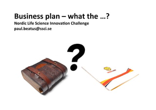 Business 
plan 
– 
what 
the 
…? 
Nordic 
Life 
Science 
Innova;on 
Challenge 
paul.beatus@ssci.se 
? 
 