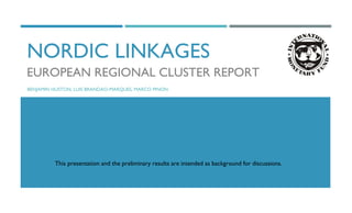 NORDIC LINKAGES
EUROPEAN REGIONAL CLUSTER REPORT
BENJAMIN HUSTON, LUIS BRANDAO-MARQUES, MARCO PINON
This presentation and the preliminary results are intended as background for discussions.
 
