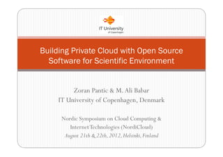 Zoran Pantic & M.Ali Babar
IT University of Copenhagen, Denmark
Nordic Symposium on Cloud Computing &
InternetTechnologies (NordiCloud)
August 21th & 22th,2012,Helsinki,Finland
Building Private Cloud with Open Source
Software for Scientific Environment
 