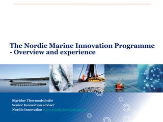 The Nordic Marine Innovation Programme
- Overview and experience




Sigridur Thormodsdottir
Senior Innovation adviser
Nordic Innovation www.nordicinnovation.org
                                             www.nordicinnovation.org
 