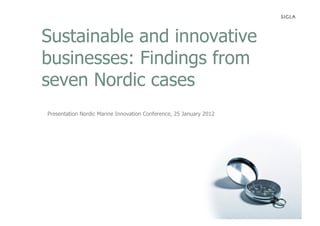 Sustainable and innovative
businesses: Findings from
seven Nordic cases
Presentation Nordic Marine Innovation Conference, 25 January 2012
 