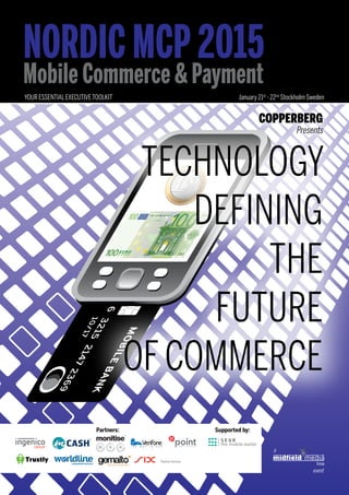 For more information please visit: www.mcpnordic.com 
NORDIC MCP 2015 
Mobile Commerce & Payment 
YOUR ESSENTIAL EXECUTIVE TOOLKIT January 21st - 22nd Stockholm Sweden 
a 
Presents 
event 
8756 3215 2147 2369 
10/17 
MOBILE BANK 
TECHNOLOGY 
DEFINING 
THE 
FUTURE 
OF COMMERCE 
Partners: Supported by: 
DOCUMENT D’EXECUTION 
INGENICO_TD.ai 
INFORMATIONS GENERALES COULEURS UTILISEES APPROBATION 
Client: INGENICO 
Date : 10 DEC 2013 
Utilisation: Impression en tons 
directs. 
Ne pas utiliser pour application 
écran. 
7540 C 1795 C 
 