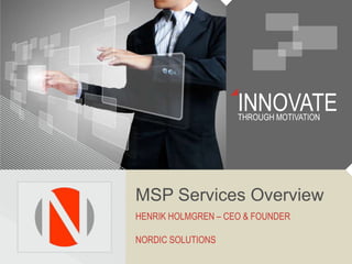 INNOVATE
                    THROUGH MOTIVATION




MSP Services Overview
HENRIK HOLMGREN – CEO & FOUNDER

NORDIC SOLUTIONS
 