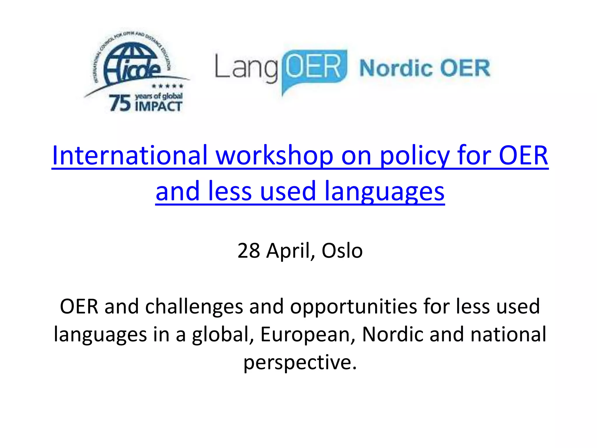 International workshop on policy for OER
and less used languages
28 April, Oslo
OER and challenges and opportunities for less used
languages in a global, European, Nordic and national
perspective.
 