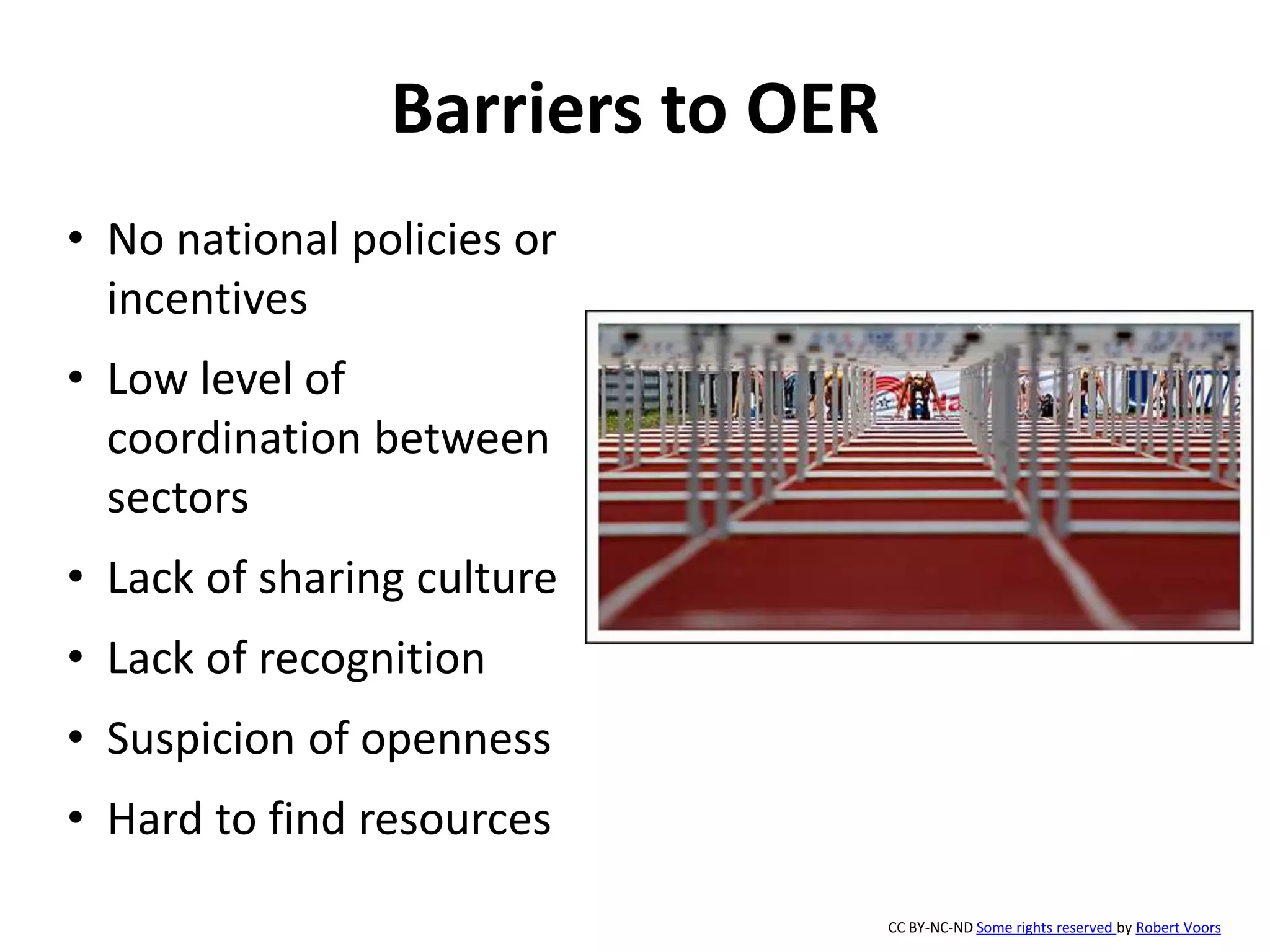 Barriers to OER
• No national policies or
incentives
• Low level of
coordination between
sectors
• Lack of sharing culture
• Lack of recognition
• Suspicion of openness
• Hard to find resources
CC BY-NC-ND Some rights reserved by Robert Voors
 