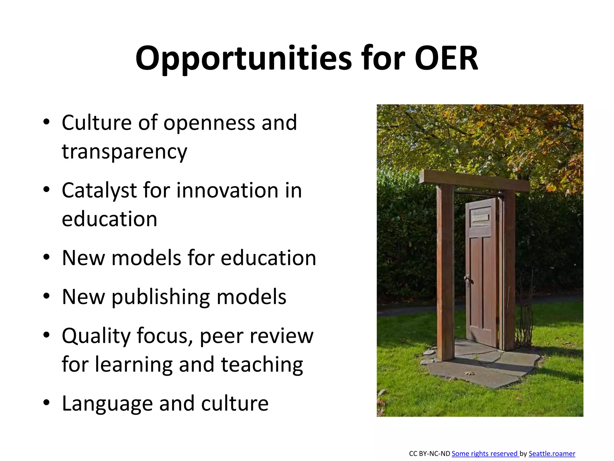 Opportunities for OER
• Culture of openness and
transparency
• Catalyst for innovation in
education
• New models for education
• New publishing models
• Quality focus, peer review
for learning and teaching
• Language and culture
CC BY-NC-ND Some rights reserved by Seattle.roamer
 