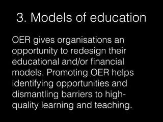 3. Models of education
OER gives organisations an
opportunity to redesign their
educational and/or financial
models. Promoting OER helps
identifying opportunities and
dismantling barriers to highquality learning and teaching.

 