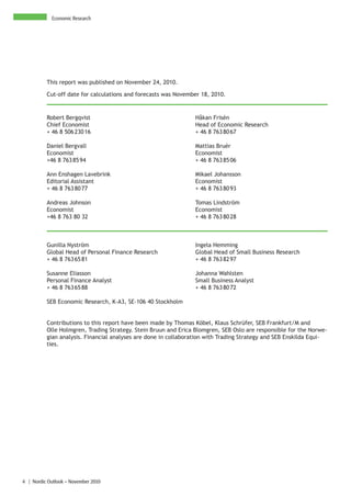 Economic Research




          This report was published on November 24, 2010.

          Cut-off date for calculations and forecasts was November 18, 2010.


          Robert Bergqvist                                       Håkan Frisén
          Chief Economist                                        Head of Economic Research
          + 46 8 506 230 16                                      + 46 8 763 80 67

          Daniel Bergvall                                        Mattias Bruér
          Economist                                              Economist
          +46 8 763 85 94                                        + 46 8 763 85 06

          Ann Enshagen Lavebrink                                 Mikael Johansson
          Editorial Assistant                                    Economist
          + 46 8 763 80 77                                       + 46 8 763 80 93

          Andreas Johnson                                        Tomas Lindström
          Economist                                              Economist
          +46 8 763 80 32                                        + 46 8 763 80 28



          Gunilla Nyström                                        Ingela Hemming
          Global Head of Personal Finance Research               Global Head of Small Business Research
          + 46 8 763 65 81                                       + 46 8 763 82 97

          Susanne Eliasson                                       Johanna Wahlsten
          Personal Finance Analyst                               Small Business Analyst
          + 46 8 763 65 88                                       + 46 8 763 80 72

          SEB Economic Research, K-A3, SE-106 40 Stockholm


          Contributions to this report have been made by Thomas Köbel, Klaus Schrüfer, SEB Frankfurt/M and
          Olle Holmgren, Trading Strategy. Stein Bruun and Erica Blomgren, SEB Oslo are responsible for the Norwe-
          gian analysis. Financial analyses are done in collaboration with Trading Strategy and SEB Enskilda Equi-
          ties.




4 | Nordic Outlook – November 2010
 