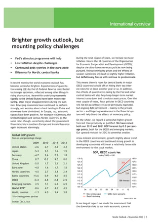 International overview


    Brighter growth outlook, but
    mounting policy challenges

ƒ      Fed’s stimulus programme will help                  During the next couple of years, we foresee no major
                                                           inflation risks in the 33 countries of the Organisation
ƒ      Low inflation despite challenges                    for Economic Cooperation and Development (OECD),
ƒ      Continued debt worries in the euro zone             despite the ultra-loose monetary policies now being
                                                           pursued. Rising commodity prices and the effects of
ƒ      Dilemma for Nordic central banks                    weaker currencies will lead to slightly higher inflation,
                                                           but deflationary forces will continue to predominate.

In recent months the world economic outlook has            This means there is room for central banks in major
become somewhat brighter. Expectations of quantita-        OECD countries to hold off on hiking their key inter-
tive easing (QE) by the US Federal Reserve contributed     est rates for at least another year or so. In addition,
to stronger optimism, reflected among other things in      the effects of quantitative easing by the Fed and other
rising share prices. Meanwhile underlying economic         central banks will also help keep longer-term market
signals in the United States have been more reas-          interest rates down and stimulate asset prices. Over the
suring, after major disappointments during the sum-        next couple of years, fiscal policies in OECD countries
mer. Emerging economies have continued to perform          will not be as contractive as we previously expected,
strongly, and worries about a hard landing in China and    but ongoing debt retirement − mainly in the private
elsewhere have diminished. In Europe, too, economic        sector − and lingering weaknesses in the financial sys-
signals have been positive, for example in Germany, the    tem will help blunt the effects of monetary policy.
United Kingdom and various Nordic countries. At the
same time, though, uncertainty about the government        On the whole, we regard a somewhat higher growth
financial crisis in southern Europe and Ireland has once   forecast than previously as justified. We have raised
again increased alarmingly.                                both our 2010 and 2011 GDP forecast by 0.3 percent-
                                                           age points, both for the OECD and emerging markets.
                                                           Our upward revision for 2012 is somewhat smaller.
    Global GDP growth
    Year-on-year percentage change                         A low-interest environment, growth slightly above trend
                                                           in the OECD countries and continued strong growth in
                         2009        2010   2011   2012
                                                           developing economies will mean a relatively favourable
    United States          -2.6       2.7    2.2    3.4    environment for the stock market.
    Japan                  -5.3       3.1    1.6    1.5
                                                                                GDP, OECD countries
    Germany                -4.7       3.6    2.5    1.8                               Index 2000 = 100
                                                           130.0                                                                 130.0
    China                   8.7      10.2    9.0    8.0
                                                           127.5                                                                 127.5
    United Kingdom         -5.0       1.7    2.1    2.1                                                           20%
                                                           125.0                                                                 125.0
    Euro zone              -4.0       1.6    1.7    1.5    122.5                                                                 122.5

    Nordic countries       -4.5       2.7    2.8    2.4    120.0                                                                 120.0
                                                           117.5                                                        25%      117.5
    Baltic countries     -15.6        0.9    4.0    4.5
                                                           115.0                                                                 115.0
    OECD                  -3.3        2.5    2.3    2.5    112.5                                                SEB forecast     112.5
    Emerging markets        2.5       7.1    6.3    6.5    110.0                                                                 110.0
                                                           107.5                                                                 107.5
    World, PPP*            -0.6       4.7    4.1    4.5
                                                                   04      05    06    07    08      09    10     11       12
    World, nominal         -1.3       4.0    3.4    3.8
                                                                        New crisis wave           SEB's main scenario
    * Purchasing power parities                                         Rapid recovery
                                                                                                                       Source: OECD, SEB

    Source: OECD, SEB
                                                           In our August report, we made the assessment that
                                                           the downside risks to our main economic scenario



                                                                                                       Nordic Outlook – November 2010 | 5
 