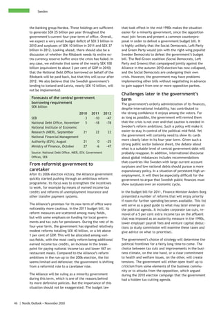 Sweden



          the banking group Nordea. These holdings are sufficient         that took effect in the mid-1990s makes the situation
          to generate SEK 25 billion per year throughout the              easier for a minority government, since the opposition
          government’s current four-year term of office. Overall,         must join forces and present a common counterpro-
          we expect a very small budget deficit of SEK 3 billion in       posal in order to defeat a government budget bill. It
          2010 and surpluses of SEK 10 billion in 2011 and SEK 37         is highly unlikely that the Social Democrats, Left Party
          billion in 2012. Looking ahead, there should also be a          and Green Party would join with the right-wing populist
          discussion of whether the Riksbank needs its entire ex-         Sweden Democrats to defeat the government’s budget
          tra currency reserve buffer once the crisis has faded. In       bill. The Red-Green coalition (Social Democrats, Left
          any case, we estimate that some of the nearly SEK 100           Party and Greens) that campaigned jointly against the
          billion (equivalent to about 3 per cent of GDP in 2010)         Alliance in the autumn 2010 election has now collapsed,
          that the National Debt Office borrowed on behalf of the         and the Social Democrats are undergoing their own
          Riksbank will be paid back, but that this will occur after      crisis. However, the government may have problems
          2012. We also believe that the Swedish government’s             implementing other bills without negotiating in advance
          lending to Iceland and Latvia, nearly SEK 10 billion, will      to gain support from one or more opposition parties.
          not be implemented.
                                                                          Challenges later in the government’s
            Forecasts of the central government                           term
            borrowing requirement                                         The government’s orderly administration of its finances,
            SEK billion
                                                                          despite international instability, has contributed to
                                           2010        2011       2012    the strong confidence it enjoys among the voters. For
            SEB                               3          -10        -47   as long as possible, the government will remind them
            National Debt Office, November    5          -18        -78   that the crisis is not over and that caution is needed in
            National Institute of Economic                                Sweden’s reform ambitions. Such a policy will make it
            Research (NIER), September       21           22        22    easier to stay in control of the political mid-field. Yet
            National Financial Management                                 the government will certainly need to show its cards
                                                                          more clearly later in its four-year term. Given such a
            Authority (ESV), August          21            0       -25
                                                                          strong public sector balance sheet, the debate about
            Ministry of Finance, October     27           -6       -47
                                                                          what is a suitable level of central government debt will
            Source: National Debt Office, NIER, ESV, Government           probably reappear. In addition, international discourse
            Offices, SEB                                                  about global imbalances includes recommendations
                                                                          that countries like Sweden with large current account
          From reformist government to                                    surpluses and low national debts should pursue a more
          caretaker                                                       expansionary policy. In a situation of persistent high un-
          After its 2006 election victory, the Alliance government        employment, it will then be especially difficult for the
          quickly started pushing through an ambitious reform             government to argue that Swedish public finances must
          programme. Its focus was to strengthen the incentives           show surpluses over an economic cycle.
          to work, for example by means of earned income tax
          credits and reforms of unemployment insurance and               In the budget bill for 2011, Finance Minister Anders Borg
          other transfer payment systems.                                 presented a number of reforms that will enjoy priority
                                                                          if room for further spending becomes available. This list
          The Alliance’s promises for its new term of office were         will serve as a good guide to what may later emerge on
          noticeably more cautious. In the 2011 budget bill, its          the political agenda. It includes corporate tax cuts, re-
          reform measures are scattered among many fields,                moval of a 5 per cent extra income tax on the affluent
          but with some emphasis on funding for local govern-             that was imposed as an austerity measure in the 1990s,
          ments and tax cuts for pensioners. During the rest of its       lower employer payroll fees and venture capital deduc-
          four-year term, the government has signalled relatively         tions (a study commission will examine these taxes and
          modest reforms totalling SEK 40 billion, or a bit above         give advice on what to prioritise).
          1 per cent of GDP. This will be allocated among vari-
          ous fields, with the most costly reform being additional        The government’s choice of strategy will determine the
          earned income tax credits, an increase in the break-            political frontlines for a fairly long time to come. The
          point for paying national income tax and lower VAT on           choice between tax cuts and improvements in the busi-
          restaurant meals. Compared to the Alliance’s reform             ness climate, on the one hand, or a clear commitment
          ambitions in the run-up to the 2006 election, the list          to health and welfare issues, on the other, will create
          seems limited and defensive; the government is shifting         tensions. The government will either open itself up to
          from a reformist role to a caretaker role.                      criticism from some elements of the business commu-
                                                                          nity or to attacks from the opposition, which argued
          The Alliance will be ruling as a minority government            during the 2010 election campaign that the government
          during this term, which is one of the reasons behind            had a hidden tax-cutting agenda.
          its more defensive policies. But the importance of this
          situation should not be exaggerated. The budget law



46 | Nordic Outlook – November 2010
 