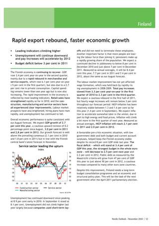 Finland


    Rapid export rebound, faster economic growth
ƒ        Leading indicators climbing higher                                    offs and did not need to terminate these employees.
                                                                               Another important factor is that more people are leav-
ƒ        Unemployment will continue downward
                                                                               ing the labour force than joining it; pensioners make up
         and pay increases will accelerate by 2012
                                                                               a rapidly growing share of the population. We expect a
ƒ        Budget deficit below 3 per cent in 2011                               continued decline in joblessness to below 8 per cent in
                                                                               December 2010 and just above 7 per cent in December
                                                                               2011. Measured as annual averages, it will be 8.4 per
The Finnish economy is continuing to recover. GDP                              cent this year, 7.7 per cent in 2011 and 7.4 per cent in
rose 3.4 per cent year-on-year in the second quarter,                          2012, about the same as our August forecast.
mainly due to a rapid rebound in merchandise and
service exports, which rose 6.1 per cent year-on-year                          The labour market improvement has not yet affected
(-5 per cent in the first quarter), but also due to a 2.7                      wage formation, which was held back by rapidly ris-
per cent rise in private consumption. Capital spend-                           ing unemployment in 2008-2009. Total pay increases
ing remains lower than one year ago but is now also                            slowed from 3.3 per cent year-on-year in the first
increasing. The rapid improvement in the economy is                            quarter of 2010 to 2.3 per cent in the third quarter.
reflected by most leading indicators. Retail sales have                        We expect a cautious rebound in the first half of 2011,
strengthened rapidly so far in 2010, and the con-                              but hourly wage increases will remain below 3 per cent
struction, manufacturing and service sectors have                              throughout our forecast period. HICP inflation has been
all experienced clear improvements. Labour market                              relatively stable between 1.3 and 1.6 per cent so far
prospects have also brightened; hiring plans have risen                        this year (1.4 per cent in September). We expect infla-
rapidly, and unemployment has continued to fall.                               tion to accelerate somewhat later in the winter, due in
                                                                               part to high energy and food prices. Inflation will climb
Overall economic performance is quite consistent with                          a bit more in the first quarter of next year. Measured as
our August forecast. We expect GDP growth of 2.7                               annual averages, HICP inflation will reach 2.1 per cent
per cent this year, a cautious upward revision of 0.2                          in 2011 and 2.0 per cent in 2012.
percentage point since August, 3.0 per cent in 2011
and 2,8 per cent in 2012. Our growth forecast is well                          A favourable pre-crisis economic situation, with low
above the prevailing consensus (2.1 per cent in 2010                           government debt and both budget and current account
and 1.8 per cent in 2011) but in line with the Finnish                         surpluses, helped keep the Finnish economy stable
central bank’s latest forecast in November.                                    despite its record 8 per cent GDP slide last year. The
              Service sector leading the upturn                                fiscal deficit − which will stand at 3.4 per cent of
                                   Index                                       GDP this year, the strongest budget in the whole euro
    70                                                                   70    zone − will decrease to 2.5 per cent next year and
                                                                               2.2 per cent in 2012. Public debt as measured by the
    50                                                                   50
                                                                               Maastricht criteria will grow from 47 per cent of GDP
    30                                                                   30
                                                                               this year to just above 50 per cent in 2012, a cautious
    10                                                                   10    increase compared to many other euro zone countries.
-10                                                                     -10
                                                                               Despite this improvement, Finland needs a long-term
-30                                                                     -30    budget consolidation programme and an economic and
-50                                                                     -50    structural policy plan. This will be the task of the next
-70                                                                     -70    government after the April 2011 parliamentary election.
         00    01   02   03   04     05    06    07   08   09     10

              Construction sector               Service sector
              Manufacturing sector
                                                            Source: DG ECFIN



Unemployment has continued downward since peaking
at 8.9 per cent early in 2010. In September it stood at
8.1 per cent. Unemployment did not climb higher last
year largely because companies used short-term lay-



                                                                                                                Nordic Outlook – November 2010 | 53
 