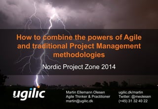 How to combine the powers of Agile 
and traditional Project Management 
methodologies 
Nordic Project Zone 2014 
Martin Ellemann Olesen 
Agile Thinker & Practitioner 
martin@ugilic.dk 
ugilic.dk/martin 
Twitter: @meolesen 
(+45) 31 32 40 22 
 