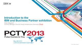 © 2013 IBM Corporation
Introduction to the
IBM and Business Partner exhibition
Peter Ellegaard
Country Manager Cloud & Smart Infrastructure Denmark (Tivoli)
May 28th 2013
Lokomotivværkstedet Copenhagen
 